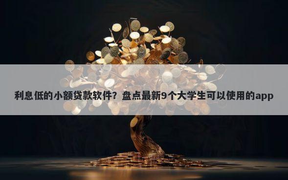 利息低的小额贷款软件?盘点最新9个大学生可以使用的app