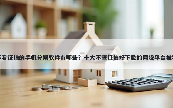 不看征信的手机分期软件有哪些?十大不查征信好下款的网贷平台推荐