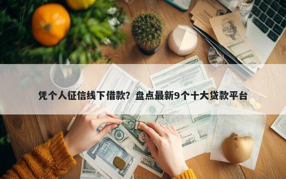 凭个人征信线下借款？盘点最新9个十大贷款平台