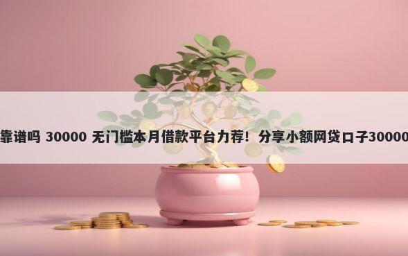只看芝麻分靠谱吗 30000 无门槛本月借款平台力荐！分享小额网贷口子30000无门槛借款