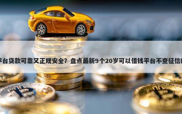 哪个平台贷款可靠又正规安全？盘点最新9个20岁可以借钱平台不查征信的软件