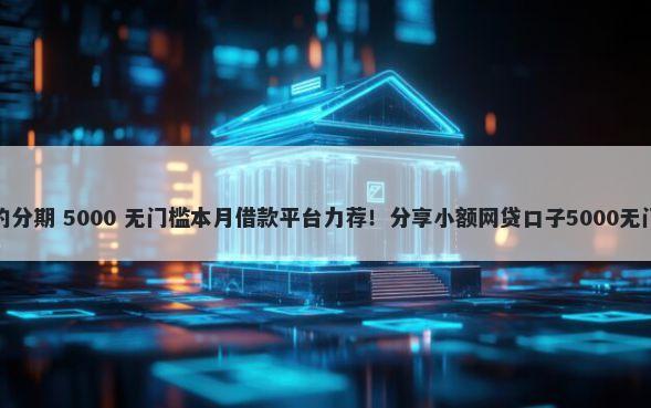 好贷款的分期 5000 无门槛本月借款平台力荐！分享小额网贷口子5000无门槛借款