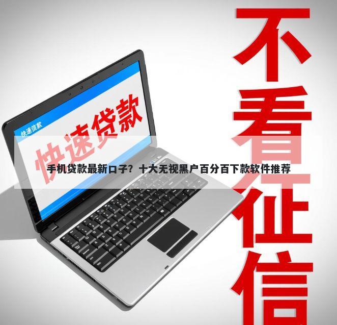 手机贷款最新口子？十大无视黑户百分百下款软件推荐