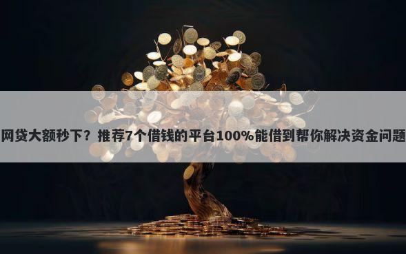 网贷大额秒下？推荐7个借钱的平台100%能借到帮你解决资金问题