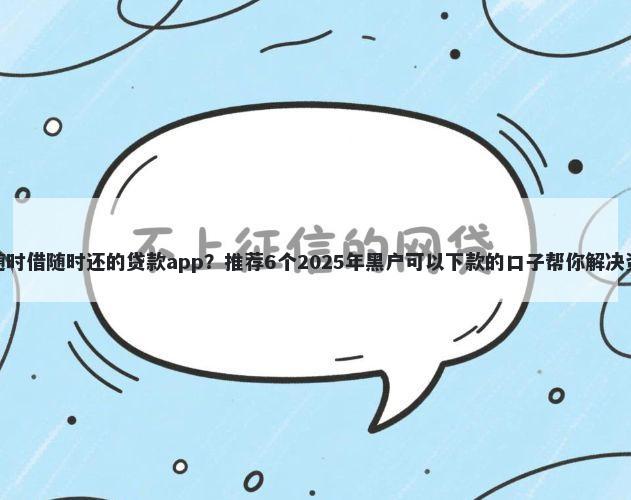 有没有随时借随时还的贷款app？推荐6个2025年黑户可以下款的口子帮你解决资金问题