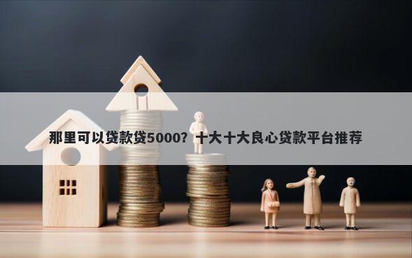 那里可以贷款贷5000？十大十大良心贷款平台推荐