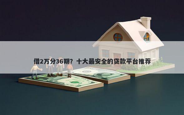 借2万分36期？十大最安全的贷款平台推荐