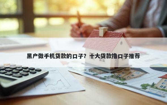 黑户做手机贷款的口子？十大贷款撸口子推荐