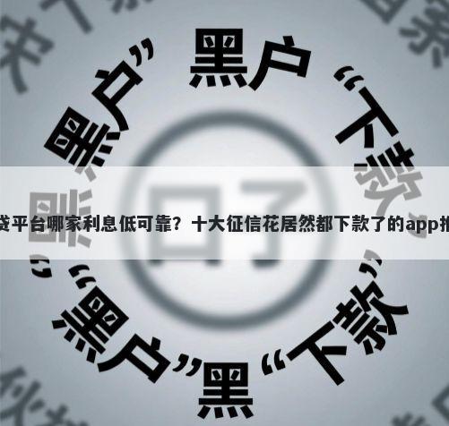 网贷平台哪家利息低可靠？十大征信花居然都下款了的app推荐