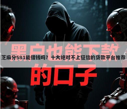 芝麻分581能借钱吗？十大绝对不上征信的贷款平台推荐
