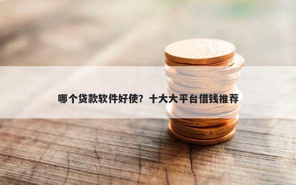 哪个贷款软件好使？十大大平台借钱推荐