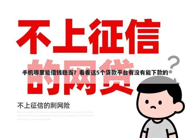 手机哪里能借钱稳当？看看这5个贷款平台有没有能下款的