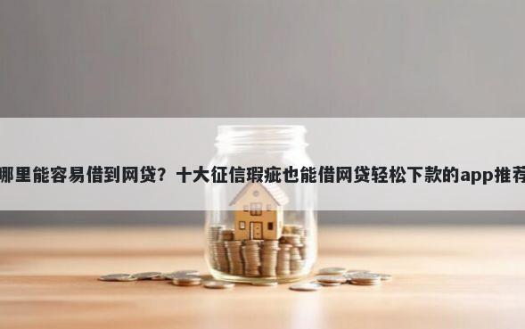 哪里能容易借到网贷？十大征信瑕疵也能借网贷轻松下款的app推荐