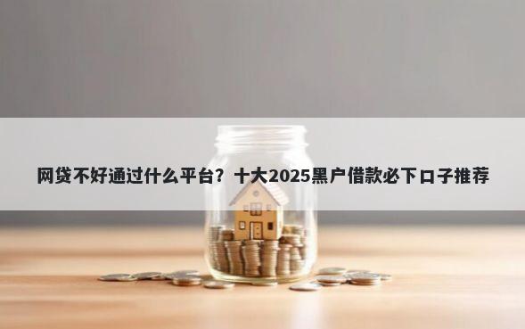 网贷不好通过什么平台？十大2025黑户借款必下口子推荐