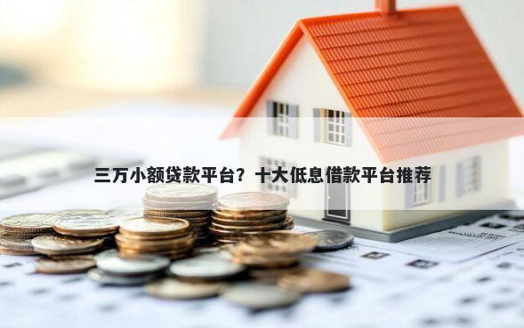 三万小额贷款平台？十大低息借款平台推荐