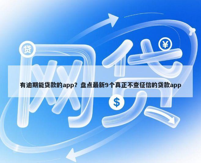 有逾期能贷款的app？盘点最新9个真正不查征信的贷款app