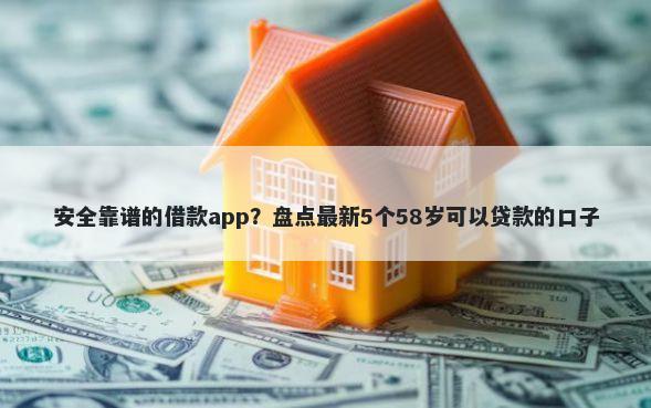 安全靠谱的借款app？盘点最新5个58岁可以贷款的口子