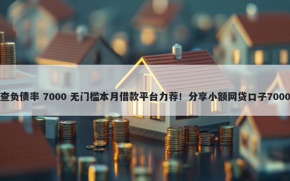 什么借款不查负债率 7000 无门槛本月借款平台力荐！分享小额网贷口子7000无门槛借款