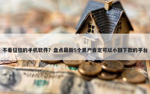 不看征信的手机软件？盘点最新5个黑户肯定可以小额下款的平台