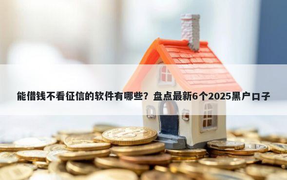 能借钱不看征信的软件有哪些？盘点最新6个2025黑户口子
