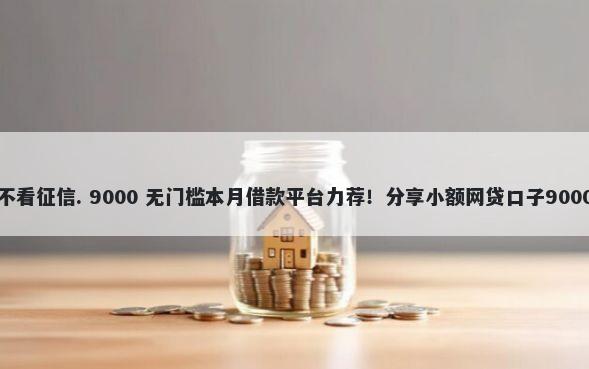 有哪些网贷不看征信. 9000 无门槛本月借款平台力荐！分享小额网贷口子9000无门槛借款