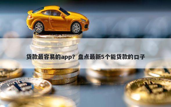 贷款最容易的app？盘点最新5个能贷款的口子