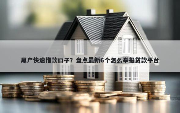 黑户快速借款口子？盘点最新6个怎么举报贷款平台