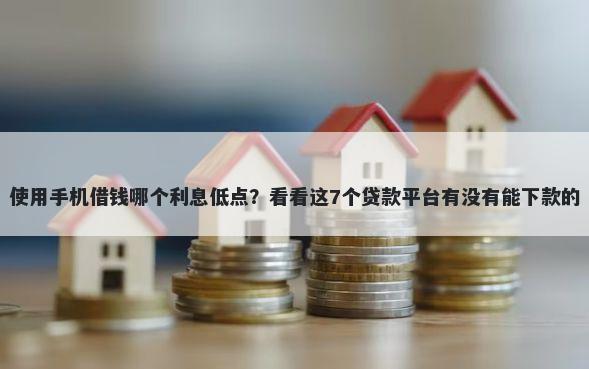 使用手机借钱哪个利息低点？看看这7个贷款平台有没有能下款的