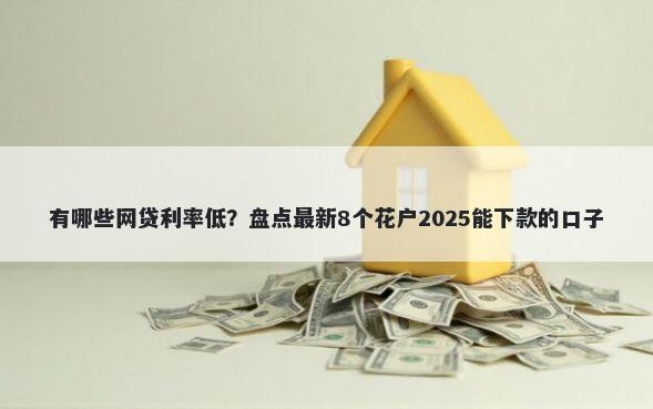 有哪些网贷利率低？盘点最新8个花户2025能下款的口子
