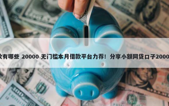有芝麻分贷款有哪些 20000 无门槛本月借款平台力荐！分享小额网贷口子20000无门槛借款