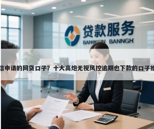 微信申请的网贷口子？十大高炮无视风控逾期也下款的口子推荐