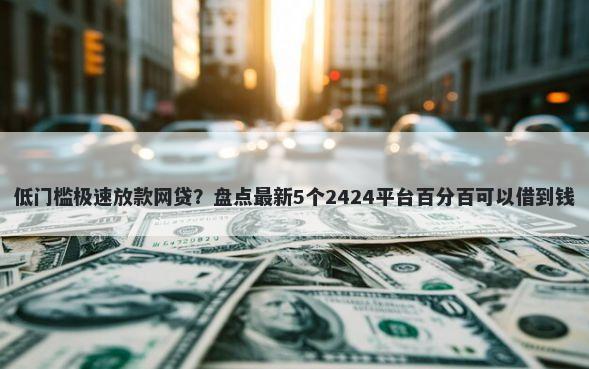 低门槛极速放款网贷？盘点最新5个2424平台百分百可以借到钱