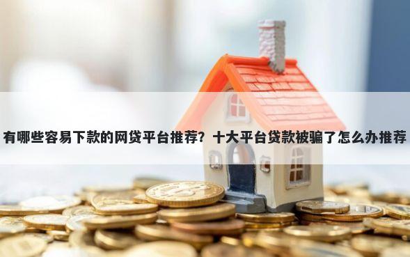 有哪些容易下款的网贷平台推荐？十大平台贷款被骗了怎么办推荐