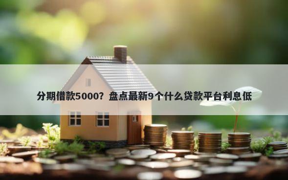 分期借款5000？盘点最新9个什么贷款平台利息低