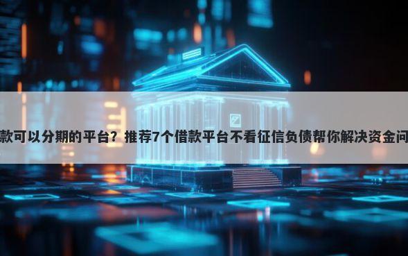 贷款可以分期的平台？推荐7个借款平台不看征信负债帮你解决资金问题