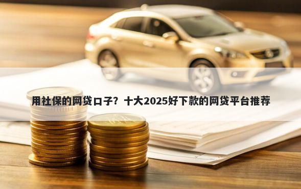 用社保的网贷口子？十大2025好下款的网贷平台推荐