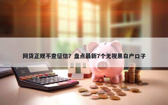 网贷正规不查征信？盘点最新7个无视黑白户口子