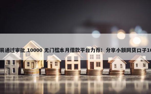 网贷怎么贷款容易通过审批 10000 无门槛本月借款平台力荐！分享小额网贷口子10000无门槛借款