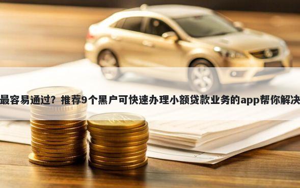 什么网贷最容易通过？推荐9个黑户可快速办理小额贷款业务的app帮你解决资金问题