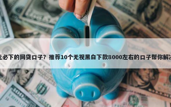 有没有千元必下的网贷口子？推荐10个无视黑白下款8000左右的口子帮你解决资金问题