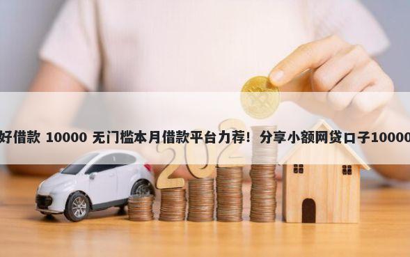 什么小额贷好借款 10000 无门槛本月借款平台力荐！分享小额网贷口子10000无门槛借款