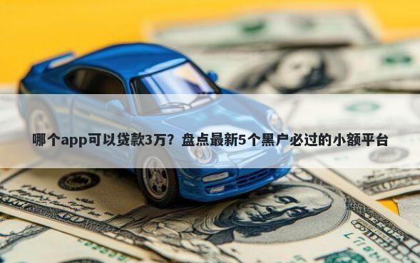 哪个app可以贷款3万？盘点最新5个黑户必过的小额平台