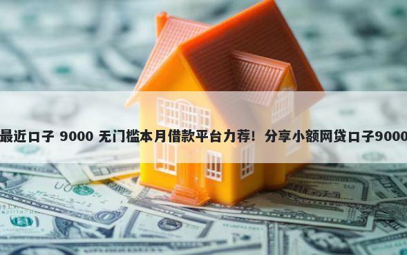 贷款能下款最近口子 9000 无门槛本月借款平台力荐！分享小额网贷口子9000无门槛借款