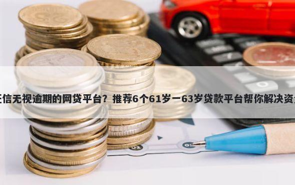 不查征信无视逾期的网贷平台？推荐6个61岁一63岁贷款平台帮你解决资金问题