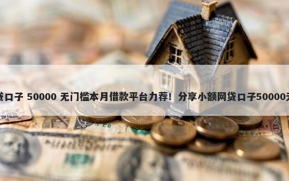 秒下的小贷口子 50000 无门槛本月借款平台力荐！分享小额网贷口子50000无门槛借款