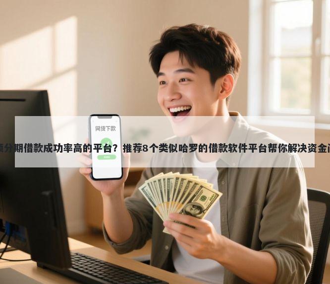 小额分期借款成功率高的平台？推荐8个类似哈罗的借款软件平台帮你解决资金问题