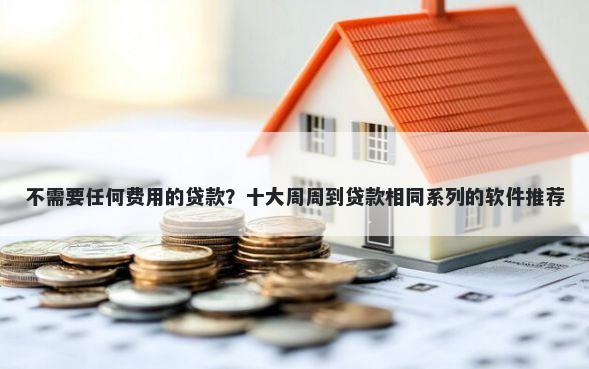 不需要任何费用的贷款？十大周周到贷款相同系列的软件推荐