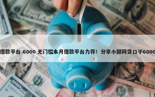 凭手机号的借款平台 6000 无门槛本月借款平台力荐！分享小额网贷口子6000无门槛借款