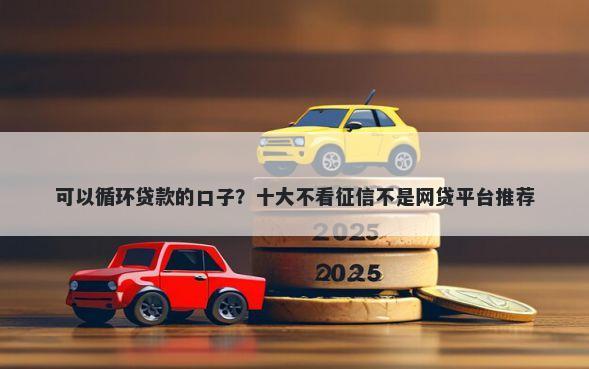 可以循环贷款的口子？十大不看征信不是网贷平台推荐