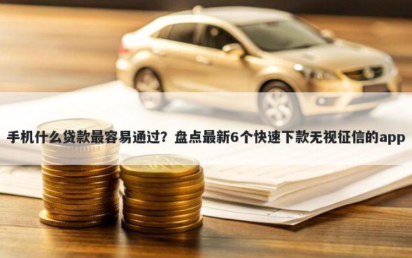 手机什么贷款最容易通过？盘点最新6个快速下款无视征信的app